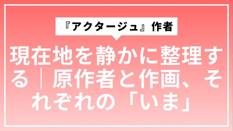 『アクタージュ』作者の現在地を静かに整理する｜原作者と作画、それぞれの「いま」