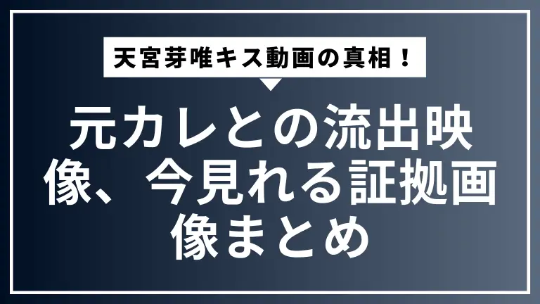 30秒でわかる天宮芽唯キス動画の真相！元カレとの流出映像、今見れる証拠画像まとめ