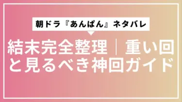 朝ドラ『あんぱん』ネタバレ・結末完全整理｜重い回と見るべき神回ガイド