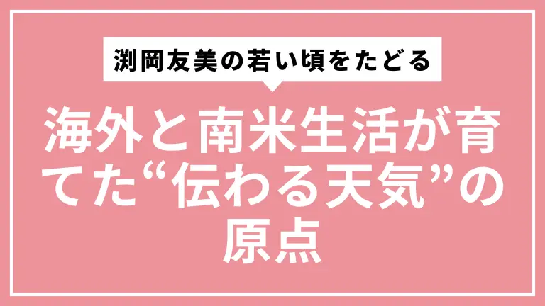 渕岡友美の若い頃をたどる｜海外と南米生活が育てた“伝わる天気”の原点