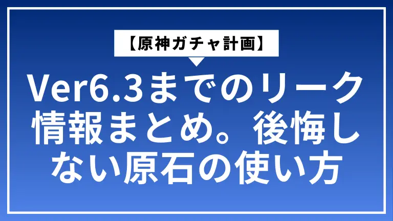 【原神ガチャ計画】Ver6.3までのリーク情報まとめ。後悔しない原石の使い方
