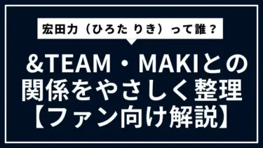 宏田力（ひろた りき）って誰？  &TEAM・MAKIとの関係をやさしく整理【ファン向け解説】