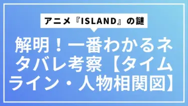 アニメ『ISLAND』の謎を完全解明！一番わかるネタバレ考察【タイムライン・人物相関図】