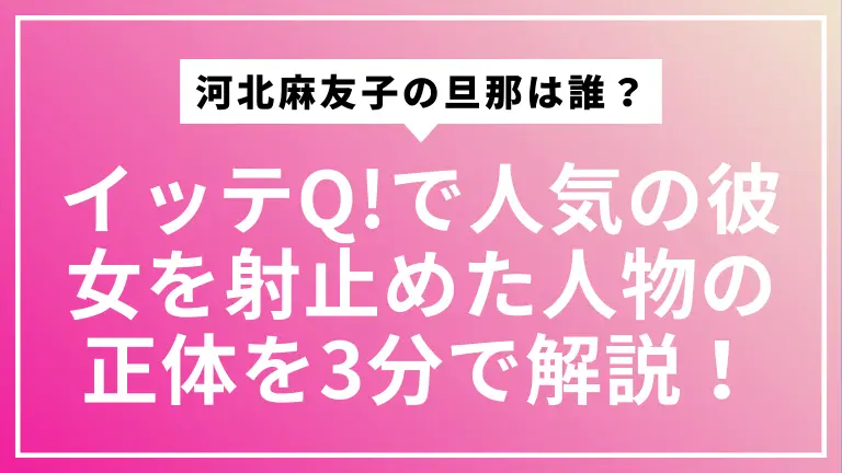 河北麻友子の旦那は誰？イッテQ!で人気の彼女を射止めた人物の正体を3分で解説！