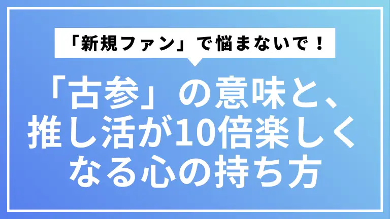 「新規ファン」で悩まないで！「古参」の意味と、推し活が10倍楽しくなる心の持ち方