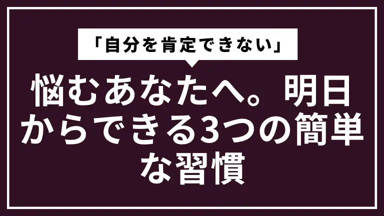 「自分を肯定できない」と悩むあなたへ。明日からできる3つの簡単な習慣