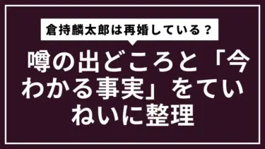 倉持麟太郎は再婚している？  噂の出どころと「今わかる事実」をていねいに整理