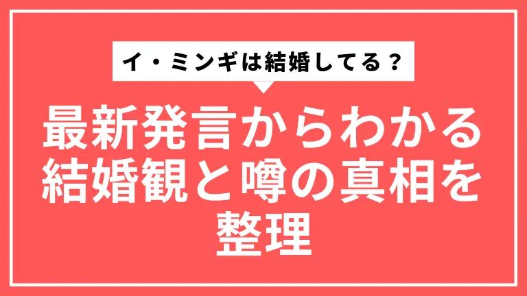 イ・ミンギは結婚してる？最新発言からわかる結婚観と噂の真相を整理