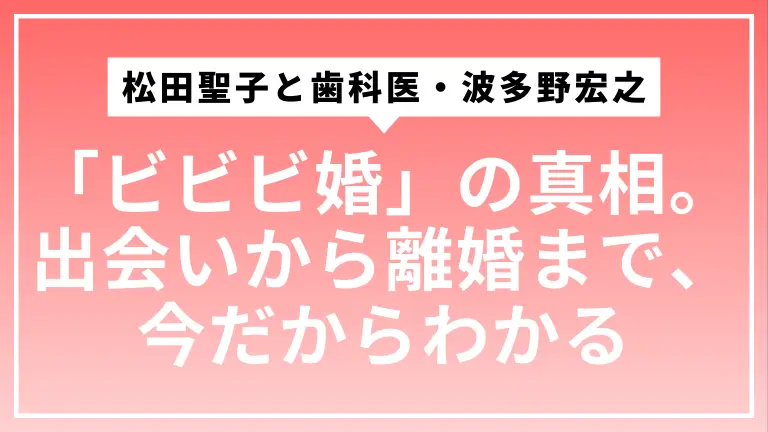 松田聖子と歯科医・波多野宏之の「ビビビ婚」の真相。出会いから離婚まで、今だからわかる全ストーリー