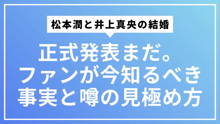【最新情報】松本潤と井上真央の結婚「正式発表」はまだ。ファンが今知るべき事実と噂の見極め方