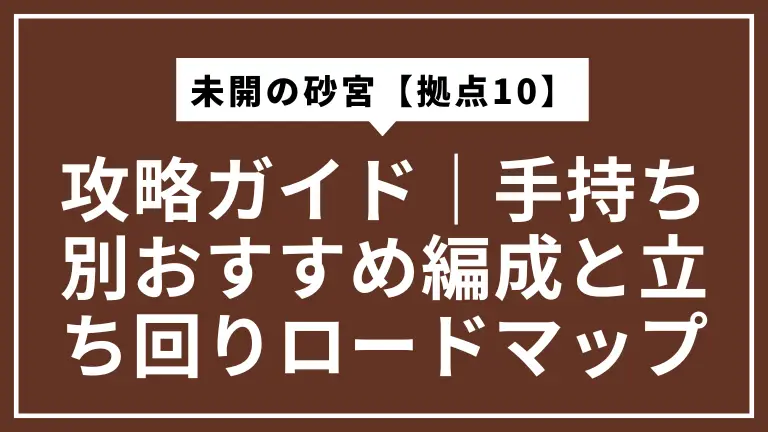 未開の砂宮【拠点10】攻略ガイド｜手持ち別おすすめ編成と立ち回りロードマップ