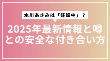 水川あさみは「妊娠中」なの？2025年最新情報と噂との安全な付き合い方