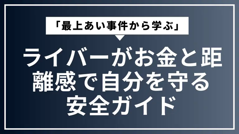 「最上あい事件から学ぶ」ライバーがお金と距離感で自分を守る安全ガイド