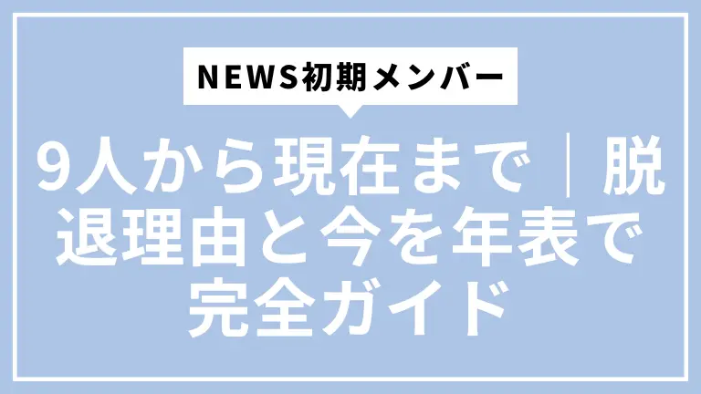 NEWS初期メンバー9人から現在まで|脱退理由と今を年表で完全ガイド