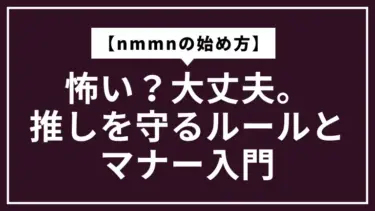 【nmmnの始め方】怖い？大丈夫。推しを守るルールとマナー入門