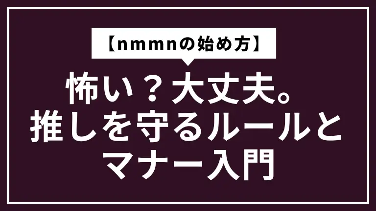 【nmmnの始め方】怖い？大丈夫。推しを守るルールとマナー入門