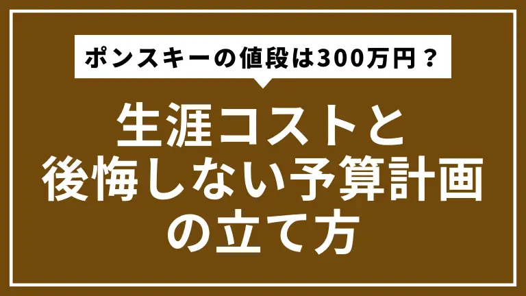 ポンスキーの値段は300万円？FPが教える生涯コストと後悔しない予算計画の立て方