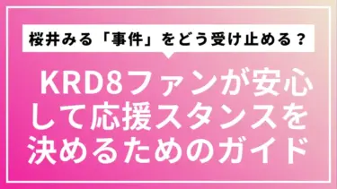桜井みる「事件」をどう受け止める？ KRD8ファンが安心して応援スタンスを決めるためのガイド