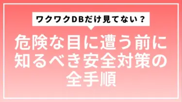 ワクワクDBだけ見てない？危険な目に遭う前に知るべき安全対策の全手順