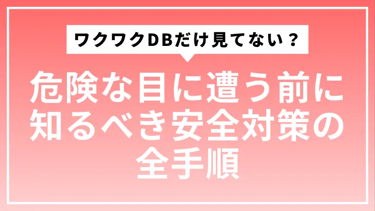 ワクワクDBだけ見てない？危険な目に遭う前に知るべき安全対策の全手順