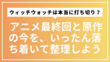 ウィッチウォッチは本当に打ち切り？ アニメ最終回と原作の今を、いったん落ち着いて整理しよう