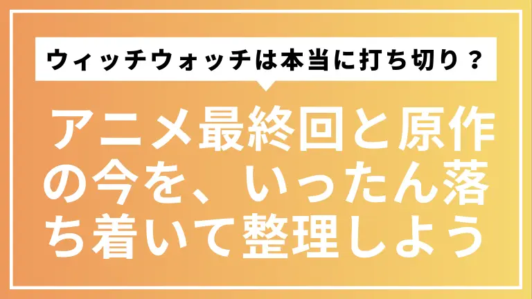 ウィッチウォッチは本当に打ち切り？ アニメ最終回と原作の今を、いったん落ち着いて整理しよう