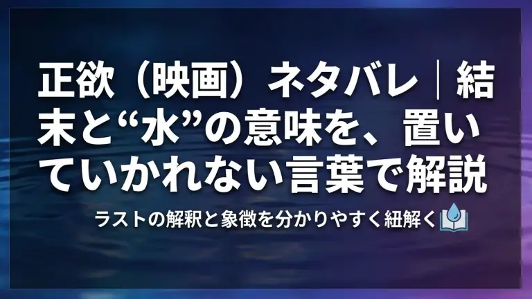正欲（映画）ネタバレ｜結末（ラスト）と“水”の意味を、置いていかれない言葉で解説