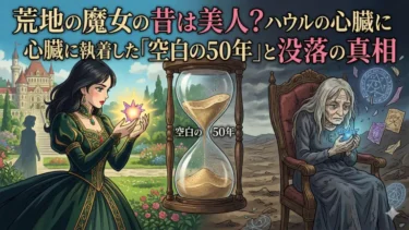 荒地の魔女の昔は美人？ハウルの心臓に執着した「空白の50年」と没落の真相