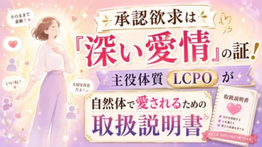 承認欲求は「深い愛情」の証！主役体質（LCPO）が自然体で愛されるための取扱説明書